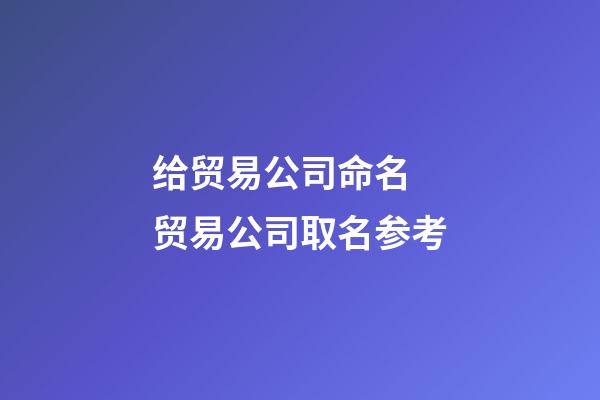 给贸易公司命名 贸易公司取名参考-第1张-公司起名-玄机派